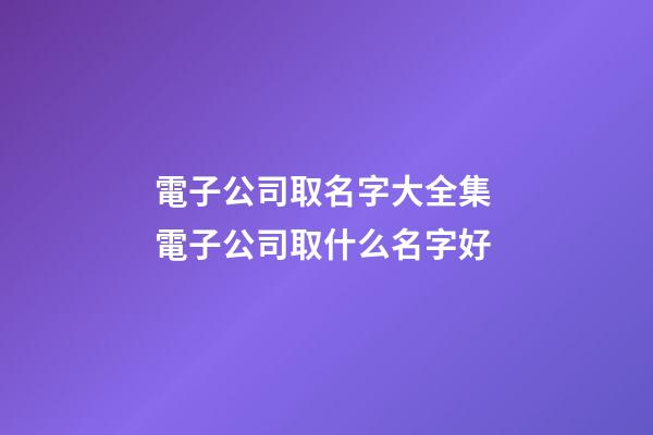 電子公司取名字大全集 電子公司取什么名字好-第1張-公司起名-玄機派